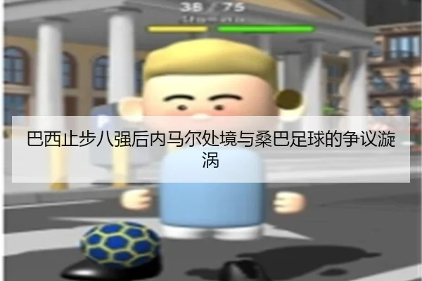 巴西止步八强后内马尔处境与桑巴足球的争议漩涡