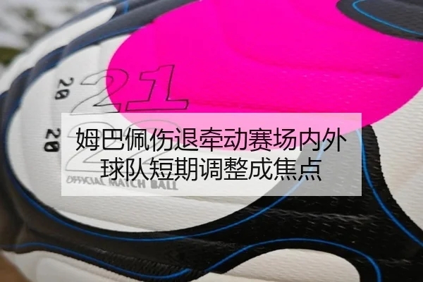 姆巴佩伤退牵动赛场内外 球队短期调整成焦点